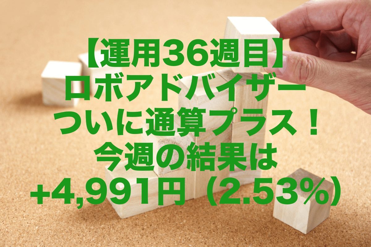 【運用36週目】ロボアドバイザーついに通算プラス！今週の運用結果は+4,991円（2.53%）