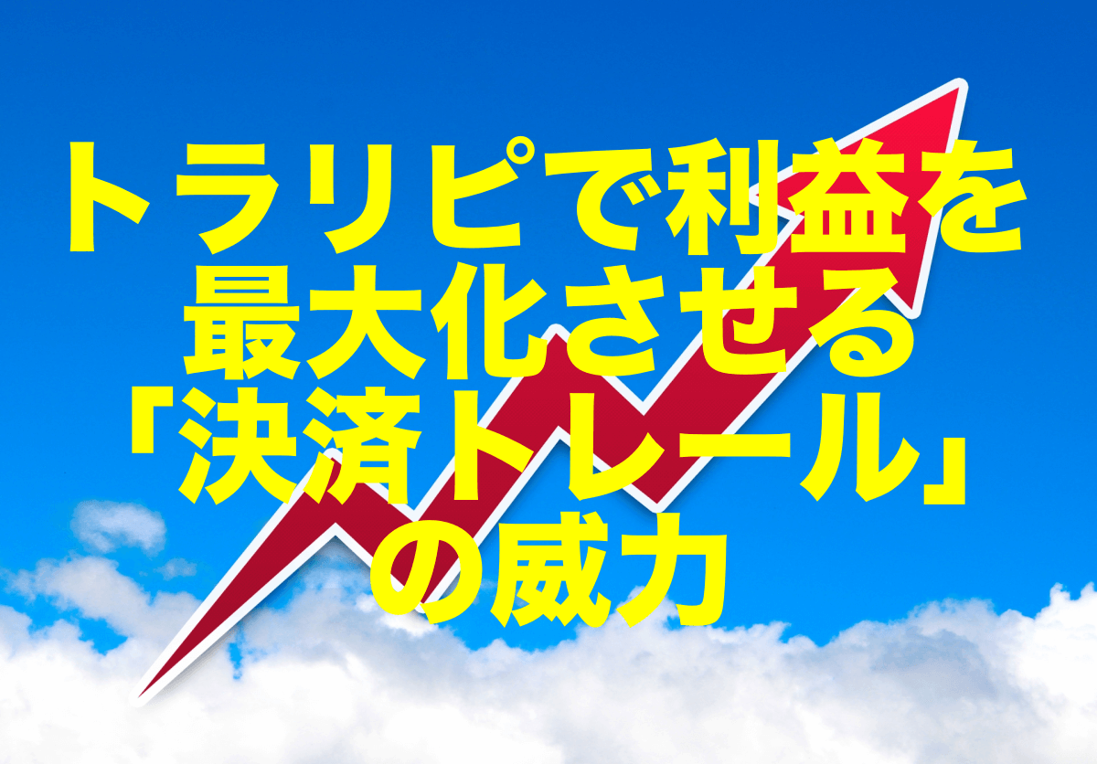 トラリピで利益を最大化させる「決済トレール」の威力