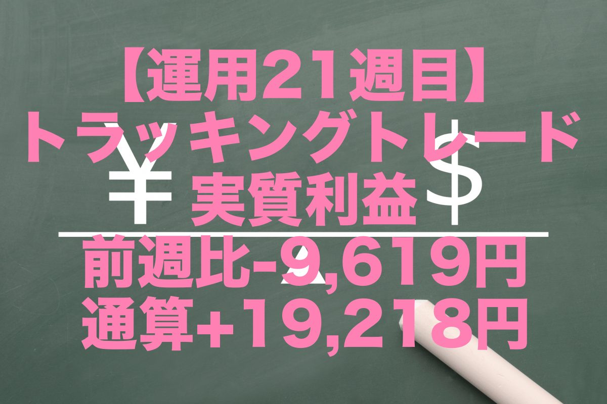 【運用21週目】トラッキングトレードの実質利益は前週比-9,619円、通算+19,218円