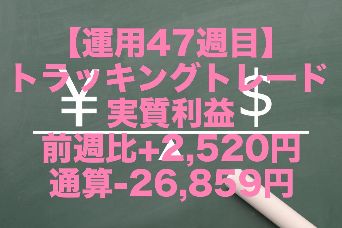 【運用47週目】トラッキングトレードの実質利益は前週比+2,520円、通算-26,859円