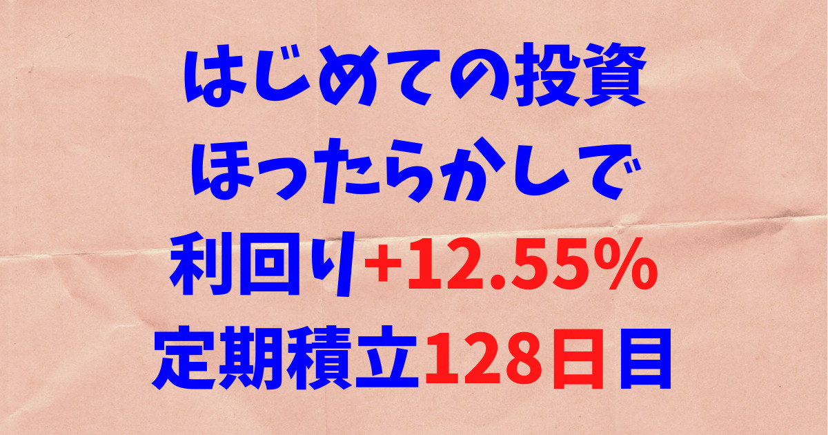 はじめての投資ほったらかしで利回り+12.55%定期積立128日目