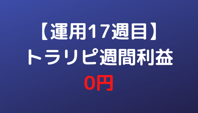 【運用17週目】トラリピ週間利益0円