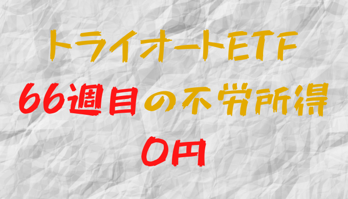 2022年4月18日週のトライオートETFによる不労所得は0円（66週目）