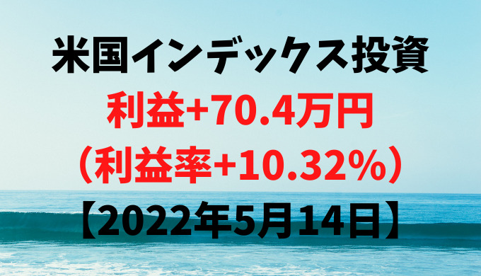 米国インデックス投資による利益+70.4万円（利益率+10.32%）【2022年5月14日】