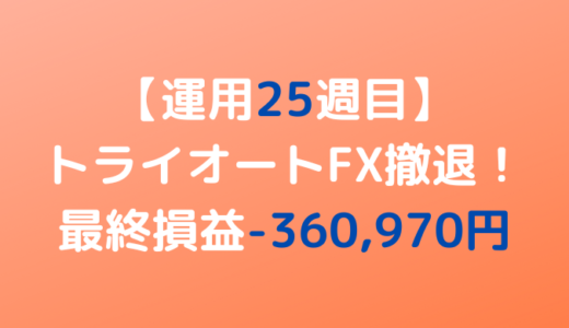 トライオートFX撤退！最終損益-360,970円【運用25週目】