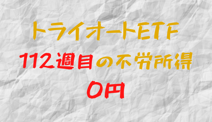 2023年3月6日週のトライオートETFによる不労所得は0円（112週目）