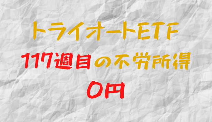 2023年4月10日週のトライオートETFによる不労所得は0円（117週目）