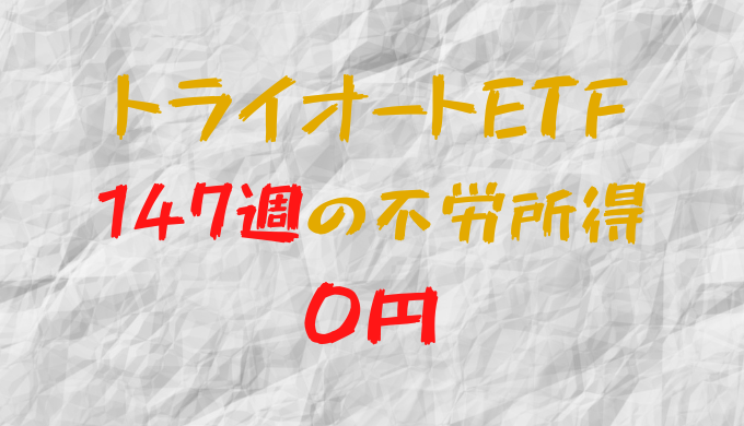 2023年11月6日週のトライオートETFによる不労所得は0円（147週目）